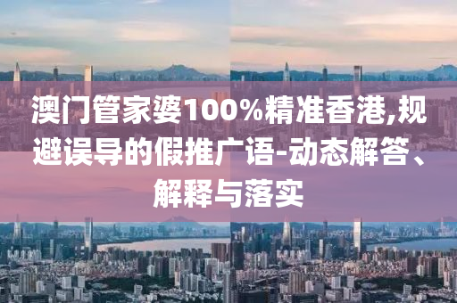 澳門管家婆100%精準(zhǔn)香港,規(guī)避誤導(dǎo)的假推廣語(yǔ)-動(dòng)態(tài)解答、解釋與落實(shí)