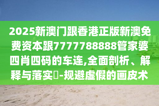 2025新澳門跟香港正版新澳免費(fèi)資本跟7777788888管家婆四肖四碼的車連,全面剖析、解釋與落實(shí)?-規(guī)避虛假的畫皮術(shù)
