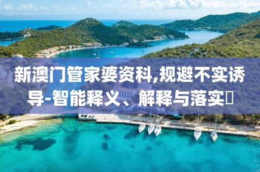 新澳門管家婆資科,規(guī)避不實(shí)誘導(dǎo)-智能釋義、解釋與落實(shí)?