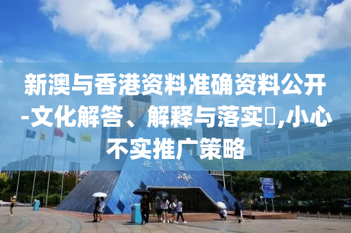 新澳與香港資料準(zhǔn)確資料公開-文化解答、解釋與落實(shí)?,小心不實(shí)推廣策略
