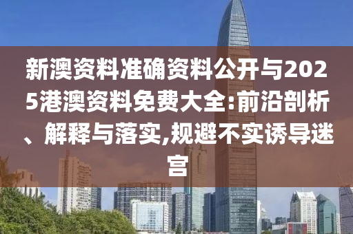 新澳資料準(zhǔn)確資料公開與2025港澳資料免費(fèi)大全:前沿剖析、解釋與落實(shí),規(guī)避不實(shí)誘導(dǎo)迷宮