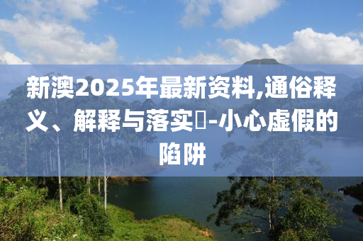 新澳2025年最新資料,通俗釋義、解釋與落實(shí)?-小心虛假的陷阱