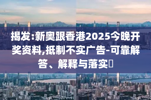揭發(fā):新奧跟香港2025今晚開獎資料,抵制不實廣告-可靠解答、解釋與落實?