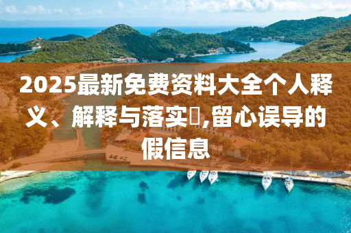 2025最新免費資料大全個人釋義、解釋與落實?,留心誤導(dǎo)的假信息