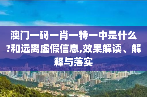 澳門一碼一肖一特一中是什么?和遠(yuǎn)離虛假信息,效果解讀、解釋與落實