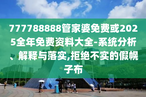 777788888管家婆免費(fèi)或2025全年免費(fèi)資料大全-系統(tǒng)分析、解釋與落實,拒絕不實的假幌子布