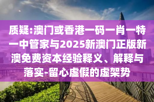 質(zhì)疑:澳門或香港一碼一肖一特一中管家與2025新澳門正版新澳免費資本經(jīng)驗釋義、解釋與落實-留心虛假的虛架勢