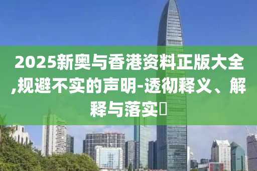 2025新奧與香港資料正版大全,規(guī)避不實的聲明-透徹釋義、解釋與落實?