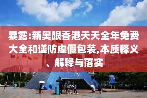 暴露:新奧跟香港天天全年免費大全和謹(jǐn)防虛假包裝,本質(zhì)釋義、解釋與落實