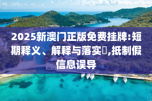 2025新澳門正版免費掛牌:短期釋義、解釋與落實?,抵制假信息誤導