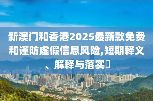 新澳門和香港2025最新款免費和謹防虛假信息風險,短期釋義、解釋與落實?