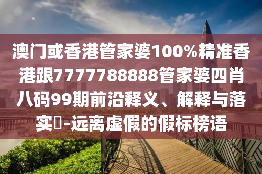 澳門或香港管家婆100%精準香港跟7777788888管家婆四肖八碼99期前沿釋義、解釋與落實?-遠離虛假的假標榜語