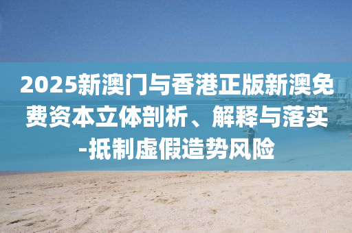 2025新澳門與香港正版新澳免費(fèi)資本立體剖析、解釋與落實(shí)-抵制虛假造勢(shì)風(fēng)險(xiǎn)