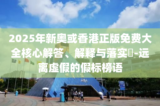 2025年新奧或香港正版免費(fèi)大全核心解答、解釋與落實(shí)?-遠(yuǎn)離虛假的假標(biāo)榜語