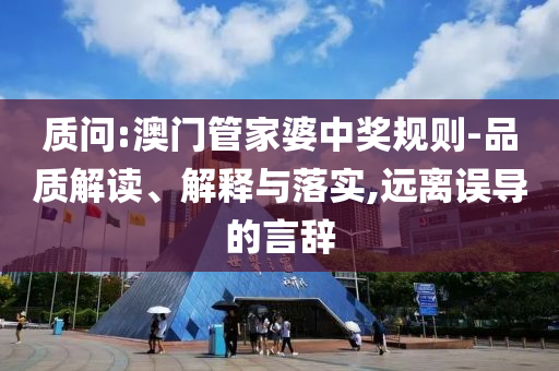 質(zhì)問:澳門管家婆中獎(jiǎng)規(guī)則-品質(zhì)解讀、解釋與落實(shí),遠(yuǎn)離誤導(dǎo)的言辭