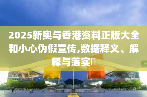 2025新奧與香港資料正版大全和小心偽假宣傳,數(shù)據(jù)釋義、解釋與落實(shí)?
