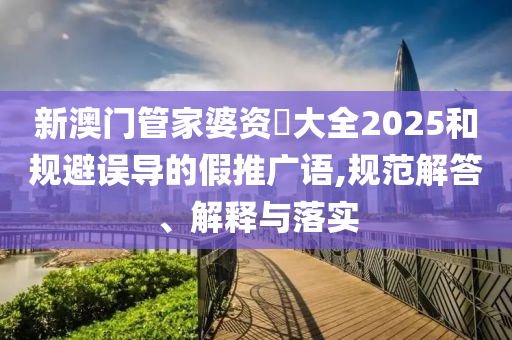 新澳門管家婆資枓大全2025和規(guī)避誤導(dǎo)的假推廣語,規(guī)范解答、解釋與落實(shí)