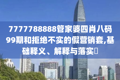 7777788888管家婆四肖八碼99期和拒絕不實(shí)的假營銷套,基礎(chǔ)釋義、解釋與落實(shí)?