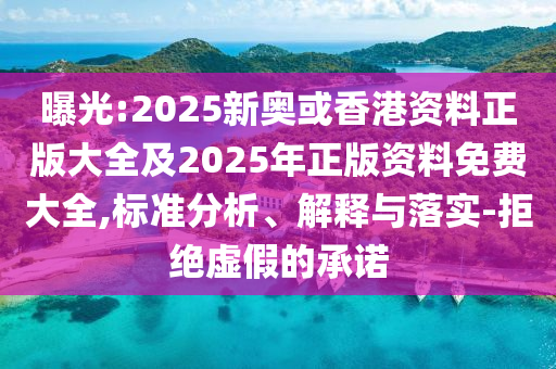 曝光:2025新奧或香港資料正版大全及2025年正版資料免費(fèi)大全,標(biāo)準(zhǔn)分析、解釋與落實(shí)-拒絕虛假的承諾