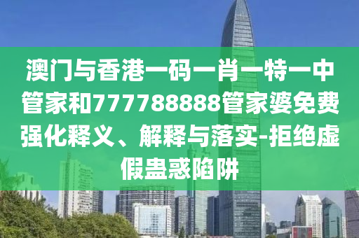澳門與香港一碼一肖一特一中管家和777788888管家婆免費強化釋義、解釋與落實-拒絕虛假蠱惑陷阱