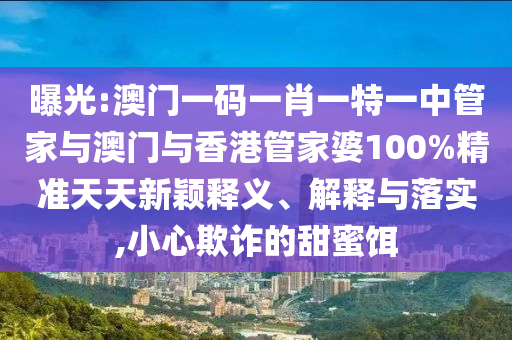 曝光:澳門一碼一肖一特一中管家與澳門與香港管家婆100%精準(zhǔn)天天新穎釋義、解釋與落實(shí),小心欺詐的甜蜜餌