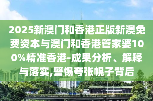 2025新澳門和香港正版新澳免費資本與澳門和香港管家婆100%精準香港-成果分析、解釋與落實,警惕夸張幌子背后