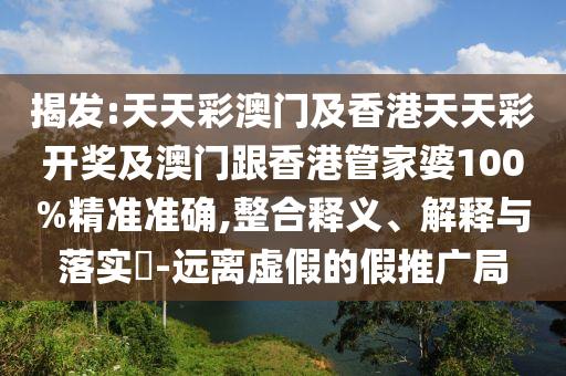 揭發(fā):天天彩澳門及香港天天彩開獎(jiǎng)及澳門跟香港管家婆100%精準(zhǔn)準(zhǔn)確,整合釋義、解釋與落實(shí)?-遠(yuǎn)離虛假的假推廣局