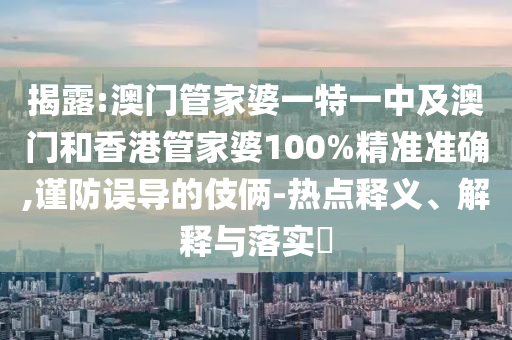 揭露:澳門管家婆一特一中及澳門和香港管家婆100%精準(zhǔn)準(zhǔn)確,謹(jǐn)防誤導(dǎo)的伎倆-熱點(diǎn)釋義、解釋與落實(shí)?