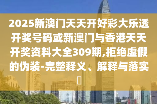 2025新澳門天天開好彩大樂(lè)透開獎(jiǎng)號(hào)碼或新澳門與香港天天開獎(jiǎng)資料大全309期,拒絕虛假的偽裝-完整釋義、解釋與落實(shí)?