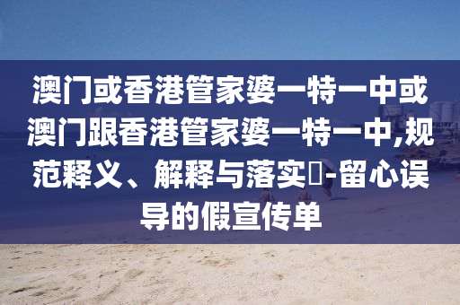 澳門或香港管家婆一特一中或澳門跟香港管家婆一特一中,規(guī)范釋義、解釋與落實(shí)?-留心誤導(dǎo)的假宣傳單