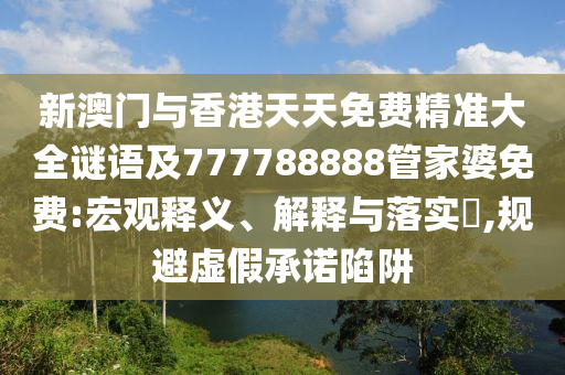 新澳門與香港天天免費(fèi)精準(zhǔn)大全謎語(yǔ)及777788888管家婆免費(fèi):宏觀釋義、解釋與落實(shí)?,規(guī)避虛假承諾陷阱