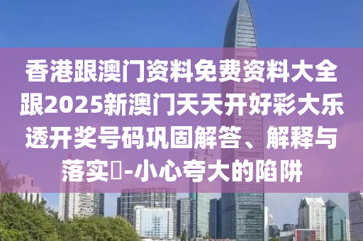 香港跟澳門資料免費(fèi)資料大全跟2025新澳門天天開好彩大樂(lè)透開獎(jiǎng)號(hào)碼鞏固解答、解釋與落實(shí)?-小心夸大的陷阱