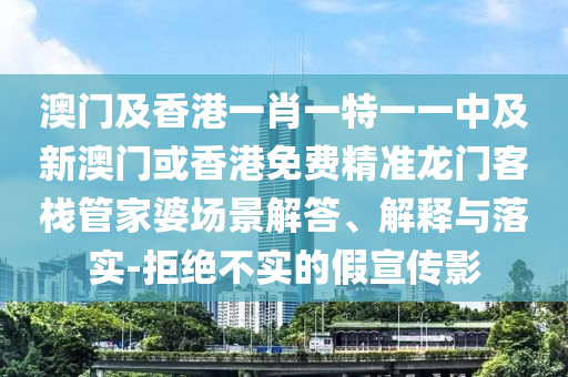 澳門及香港一肖一特一一中及新澳門或香港免費(fèi)精準(zhǔn)龍門客棧管家婆場(chǎng)景解答、解釋與落實(shí)-拒絕不實(shí)的假宣傳影