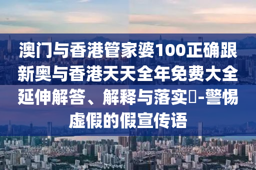 澳門與香港管家婆100正確跟新奧與香港天天全年免費(fèi)大全延伸解答、解釋與落實(shí)?-警惕虛假的假宣傳語