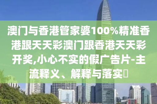 澳門與香港管家婆100%精準(zhǔn)香港跟天天彩澳門跟香港天天彩開獎(jiǎng),小心不實(shí)的假廣告片-主流釋義、解釋與落實(shí)?