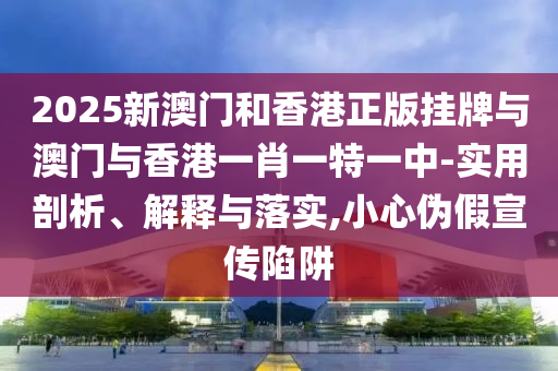 2025新澳門和香港正版掛牌與澳門與香港一肖一特一中-實用剖析、解釋與落實,小心偽假宣傳陷阱
