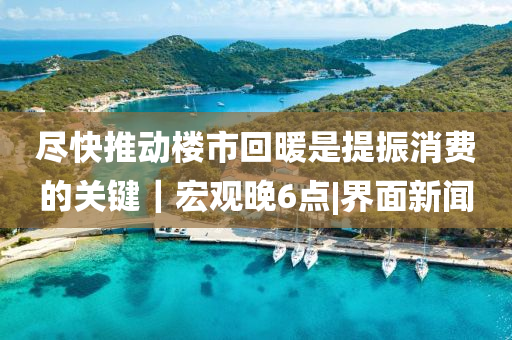 盡快推動(dòng)樓市回暖是提振消費(fèi)的關(guān)鍵｜宏觀晚6點(diǎn)|界面新聞