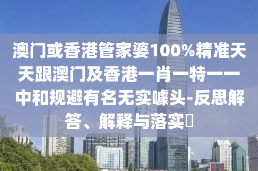 澳門或香港管家婆100%精準天天跟澳門及香港一肖一特一一中和規(guī)避有名無實噱頭-反思解答、解釋與落實?