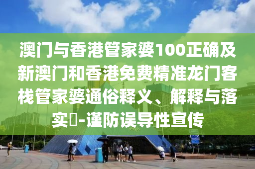 澳門與香港管家婆100正確及新澳門和香港免費精準龍門客棧管家婆通俗釋義、解釋與落實?-謹防誤導性宣傳