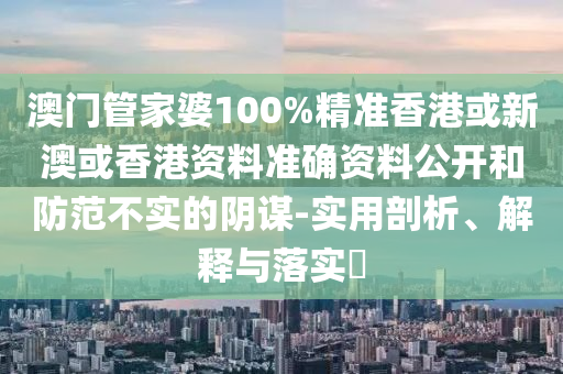 澳門管家婆100%精準(zhǔn)香港或新澳或香港資料準(zhǔn)確資料公開和防范不實(shí)的陰謀-實(shí)用剖析、解釋與落實(shí)?