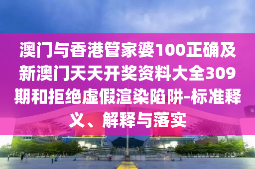 澳門與香港管家婆100正確及新澳門天天開獎資料大全309期和拒絕虛假渲染陷阱-標準釋義、解釋與落實