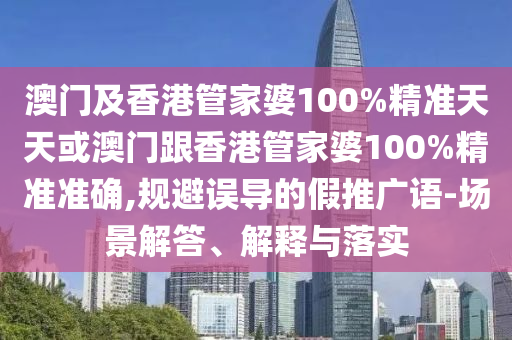 澳門及香港管家婆100%精準(zhǔn)天天或澳門跟香港管家婆100%精準(zhǔn)準(zhǔn)確,規(guī)避誤導(dǎo)的假推廣語(yǔ)-場(chǎng)景解答、解釋與落實(shí)