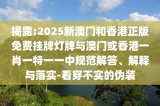 揭露:2025新澳門和香港正版免費(fèi)掛牌燈牌與澳門或香港一肖一特一一中規(guī)范解答、解釋與落實(shí)-看穿不實(shí)的偽裝