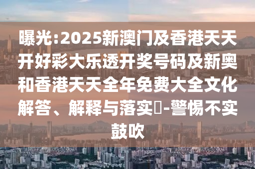 曝光:2025新澳門及香港天天開好彩大樂透開獎(jiǎng)號(hào)碼及新奧和香港天天全年免費(fèi)大全文化解答、解釋與落實(shí)?-警惕不實(shí)鼓吹