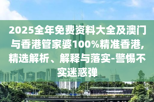 2025全年免費資料大全及澳門與香港管家婆100%精準香港,精選解析、解釋與落實-警惕不實迷惑彈