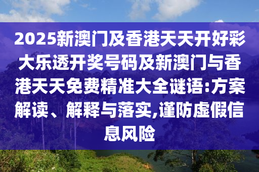 2025新澳門及香港天天開好彩大樂透開獎號碼及新澳門與香港天天免費精準大全謎語:方案解讀、解釋與落實,謹防虛假信息風險