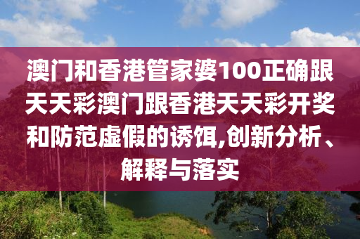 澳門和香港管家婆100正確跟天天彩澳門跟香港天天彩開獎(jiǎng)和防范虛假的誘餌,創(chuàng)新分析、解釋與落實(shí)