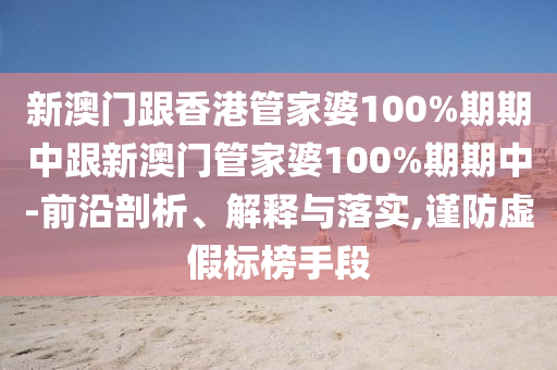 新澳門跟香港管家婆100%期期中跟新澳門管家婆100%期期中-前沿剖析、解釋與落實(shí),謹(jǐn)防虛假標(biāo)榜手段