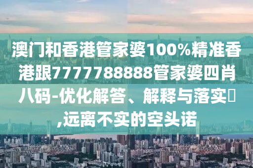 澳門和香港管家婆100%精準(zhǔn)香港跟7777788888管家婆四肖八碼-優(yōu)化解答、解釋與落實(shí)?,遠(yuǎn)離不實(shí)的空頭諾