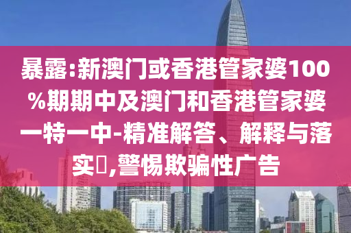 暴露:新澳門或香港管家婆100%期期中及澳門和香港管家婆一特一中-精準解答、解釋與落實?,警惕欺騙性廣告